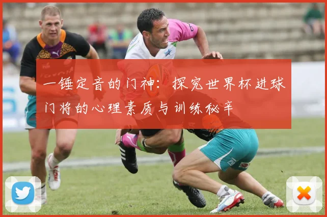 一锤定音的门神:探究世界杯进球门将的心理素质与训练秘辛