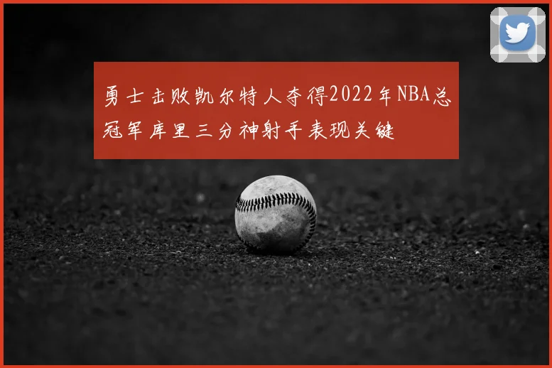 勇士击败凯尔特人夺得2022年NBA总冠军库里三分神射手表现关键