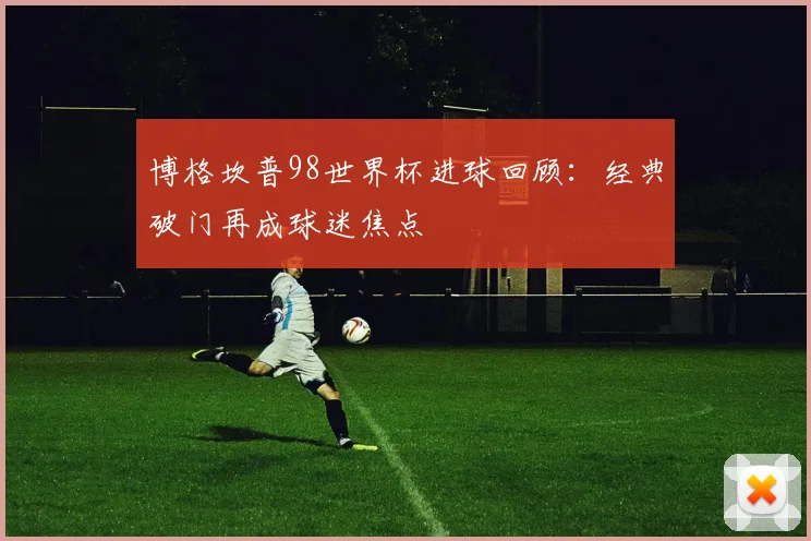 博格坎普98世界杯进球回顾：经典破门再成球迷焦点
