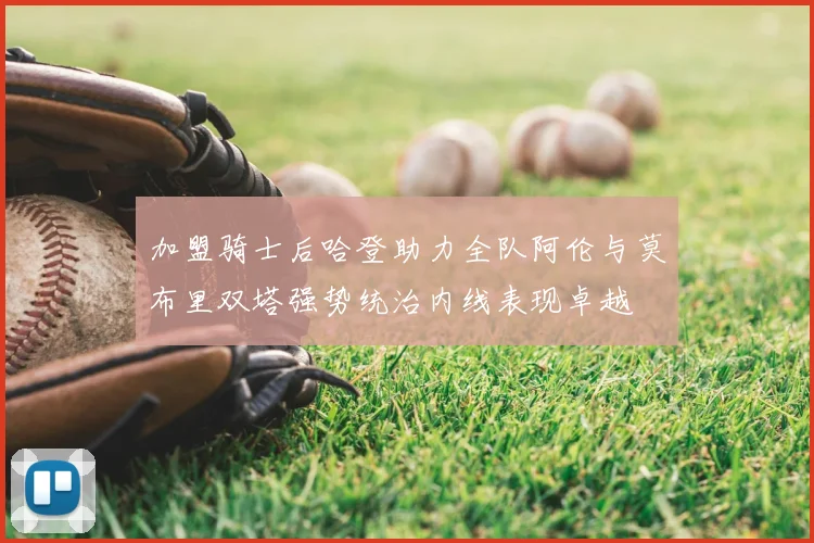 加盟骑士后哈登助力全队阿伦与莫布里双塔强势统治内线表现卓越