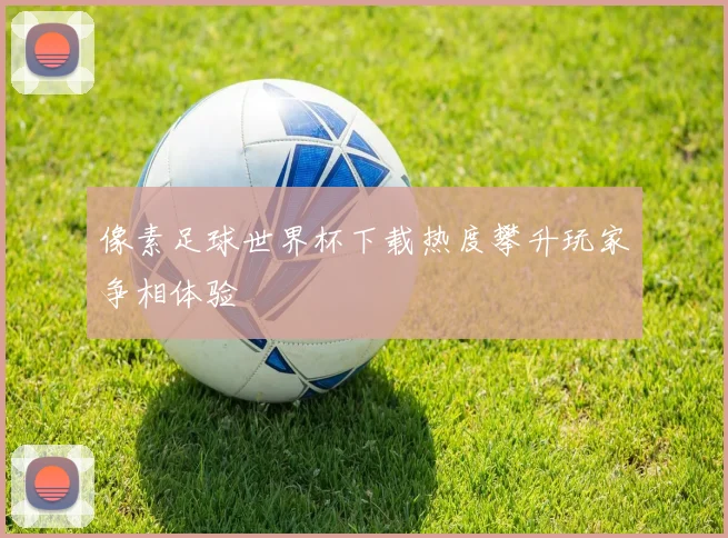 像素足球世界杯下载热度攀升玩家争相体验