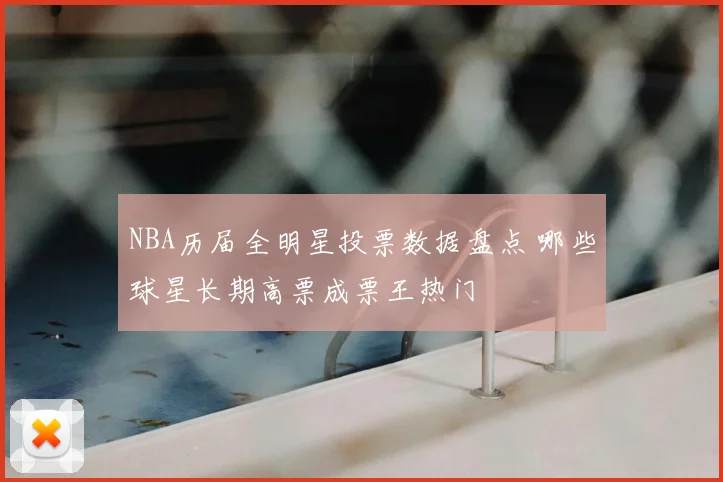 NBA历届全明星投票数据盘点 哪些球星长期高票成票王热门
