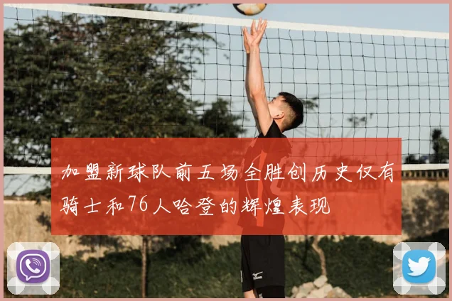 加盟新球队前五场全胜创历史仅有骑士和76人哈登的辉煌表现
