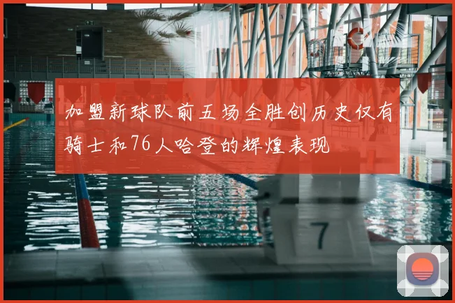 加盟新球队前五场全胜创历史仅有骑士和76人哈登的辉煌表现