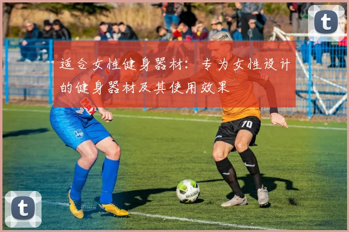 适合女性健身器材：专为女性设计的健身器材及其使用效果