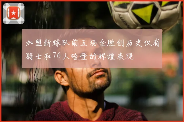 加盟新球队前五场全胜创历史仅有骑士和76人哈登的辉煌表现