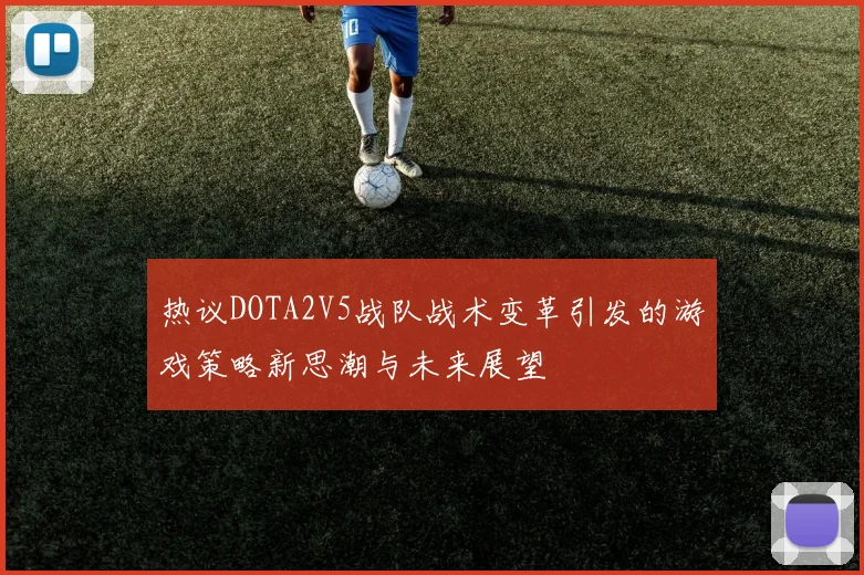 热议DOTA2V5战队战术变革引发的游戏策略新思潮与未来展望