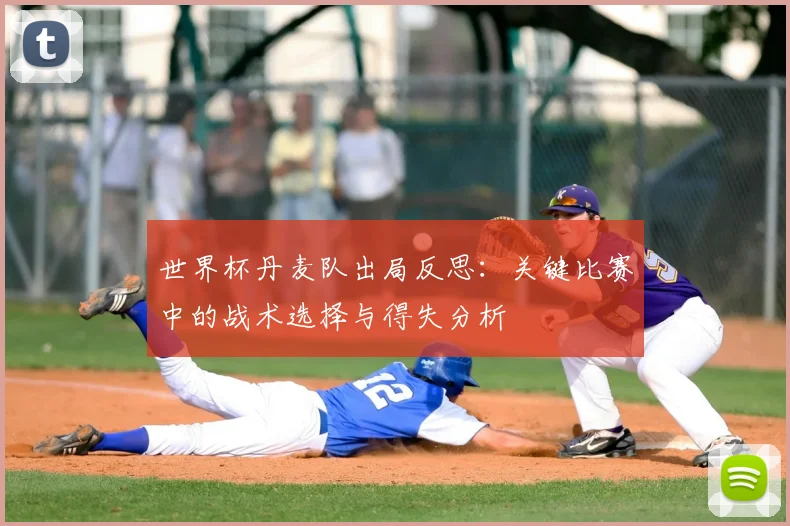世界杯丹麦队出局反思：关键比赛中的战术选择与得失分析