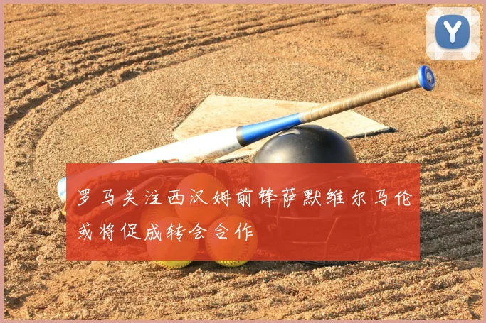 罗马关注西汉姆前锋萨默维尔马伦或将促成转会合作