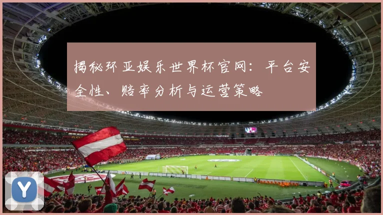 揭秘环亚娱乐世界杯官网:平台安全性、赔率分析与运营策略