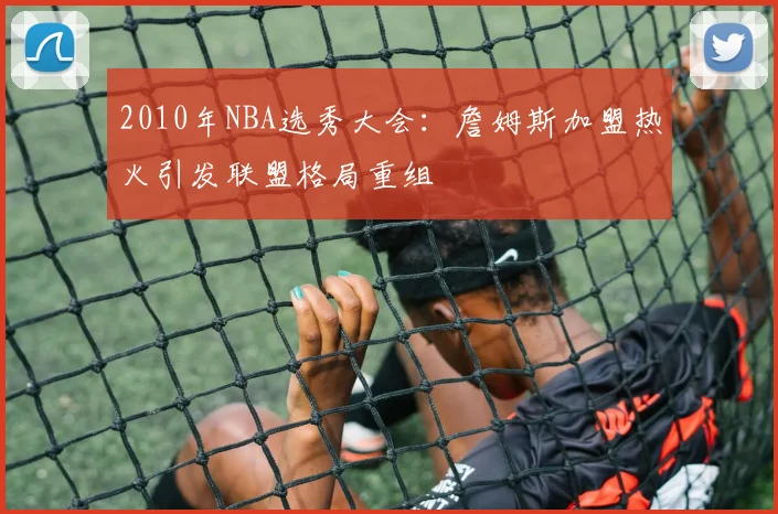 2010年NBA选秀大会：詹姆斯加盟热火引发联盟格局重组