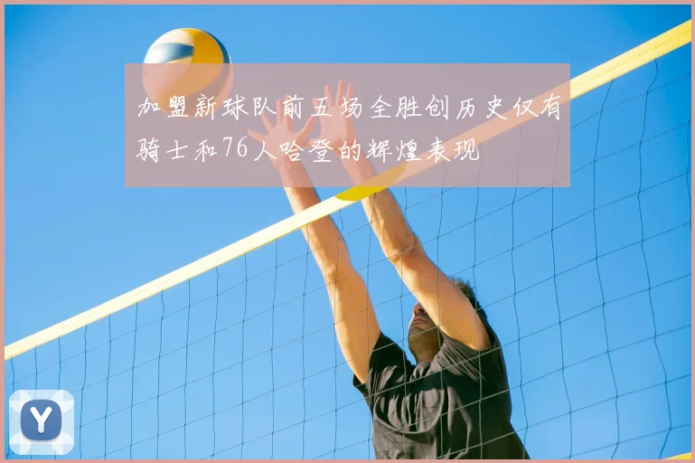 加盟新球队前五场全胜创历史仅有骑士和76人哈登的辉煌表现