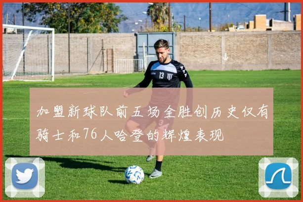 加盟新球队前五场全胜创历史仅有骑士和76人哈登的辉煌表现