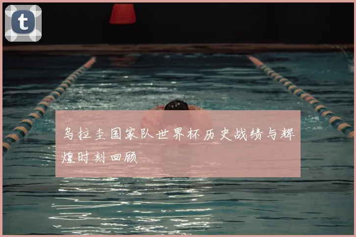 乌拉圭国家队世界杯历史战绩与辉煌时刻回顾