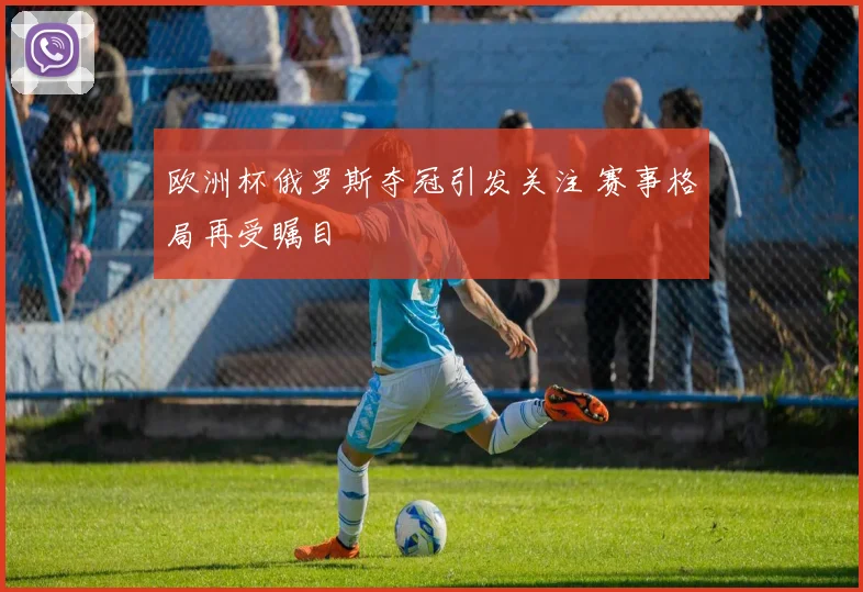 欧洲杯俄罗斯夺冠引发关注 赛事格局再受瞩目