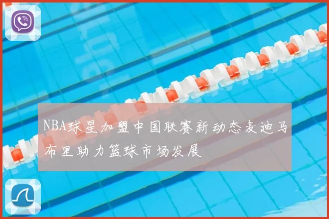 NBA球星加盟中国联赛新动态麦迪马布里助力篮球市场发展