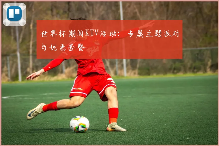 世界杯期间KTV活动：专属主题派对与优惠套餐