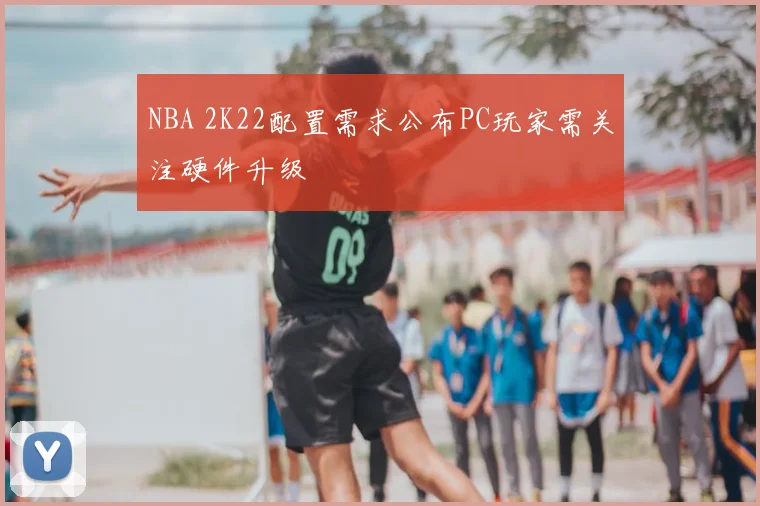 NBA 2K22配置需求公布PC玩家需关注硬件升级