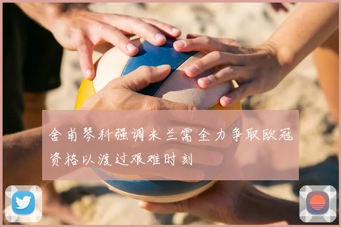 舍甫琴科强调米兰需全力争取欧冠资格以渡过艰难时刻