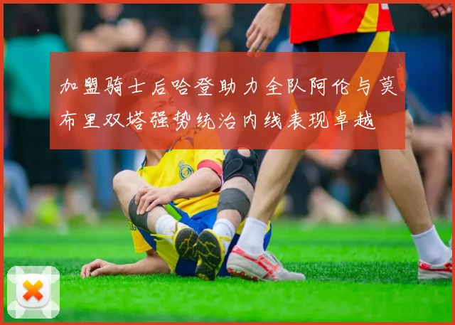 加盟骑士后哈登助力全队阿伦与莫布里双塔强势统治内线表现卓越