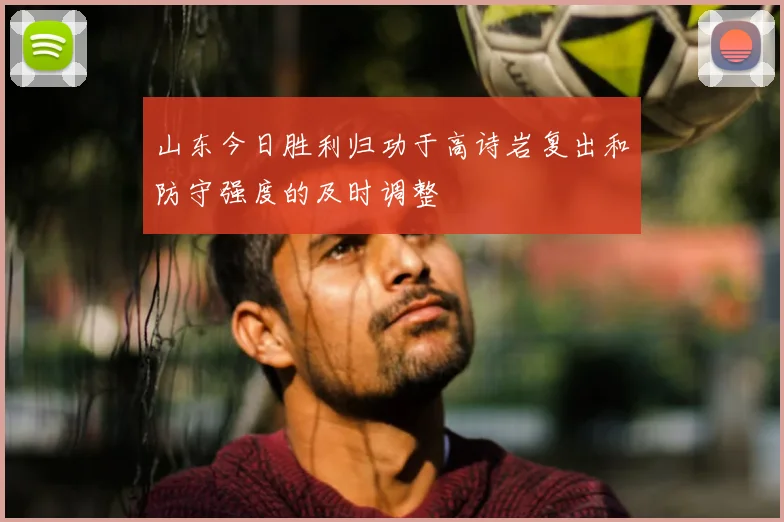 山东今日胜利归功于高诗岩复出和防守强度的及时调整