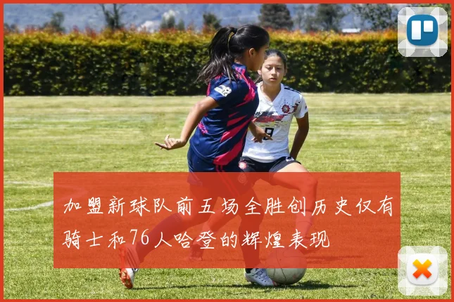 加盟新球队前五场全胜创历史仅有骑士和76人哈登的辉煌表现