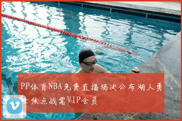 PP体育NBA免费直播场次公布湖人勇士焦点战需VIP会员