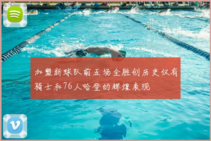 加盟新球队前五场全胜创历史仅有骑士和76人哈登的辉煌表现