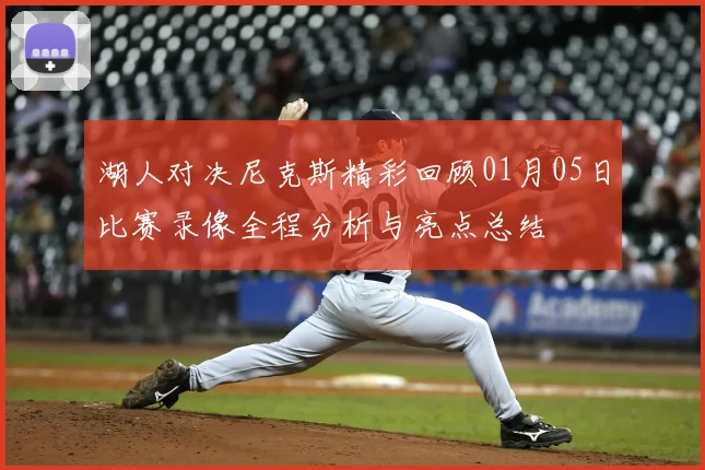 湖人对决尼克斯精彩回顾01月05日比赛录像全程分析与亮点总结