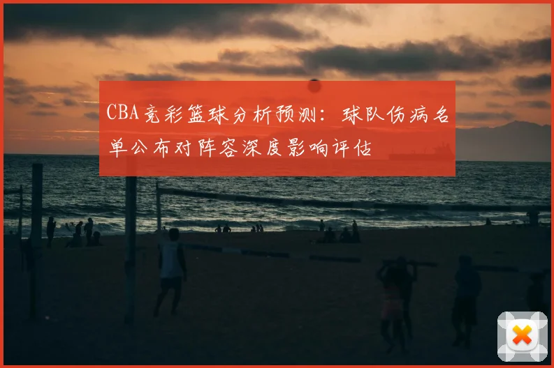 CBA竞彩篮球分析预测：球队伤病名单公布对阵容深度影响评估