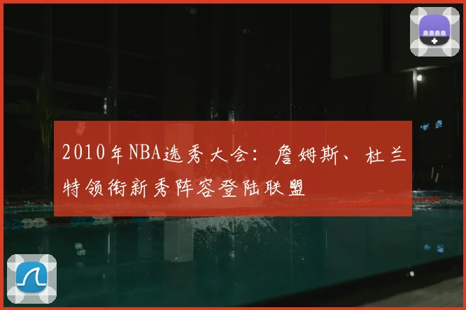 2010年NBA选秀大会：詹姆斯、杜兰特领衔新秀阵容登陆联盟