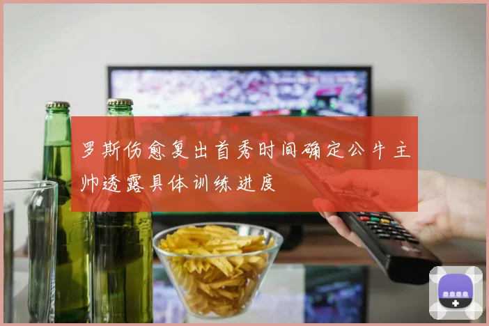 罗斯伤愈复出首秀时间确定公牛主帅透露具体训练进度