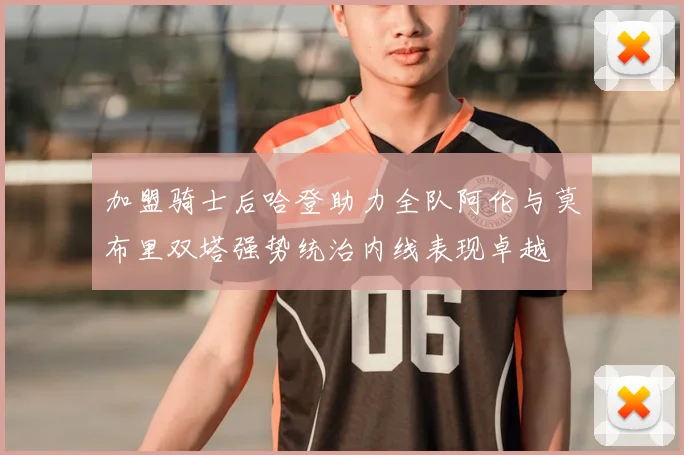 加盟骑士后哈登助力全队阿伦与莫布里双塔强势统治内线表现卓越