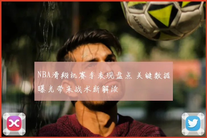 NBA滑翔机赛季表现盘点 关键数据曝光带来战术新解读
