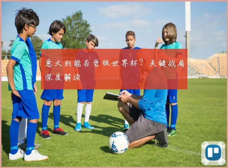 意大利能否晋级世界杯？关键战局深度解读