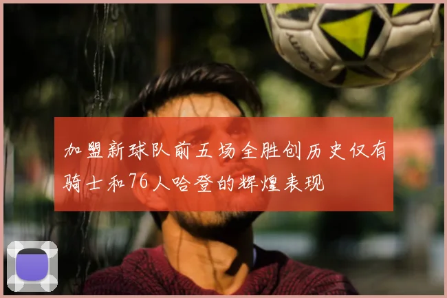 加盟新球队前五场全胜创历史仅有骑士和76人哈登的辉煌表现