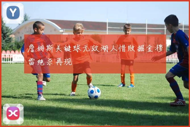 詹姆斯关键球无效湖人惜败掘金穆雷绝杀再现