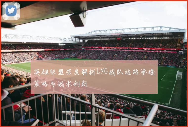 英雄联盟深度解析LNG战队边路渗透策略与战术创新