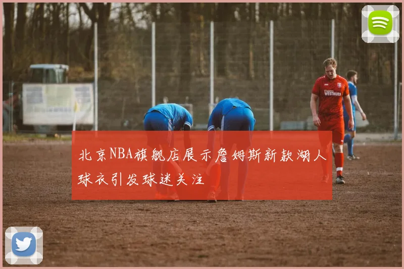 北京NBA旗舰店展示詹姆斯新款湖人球衣引发球迷关注