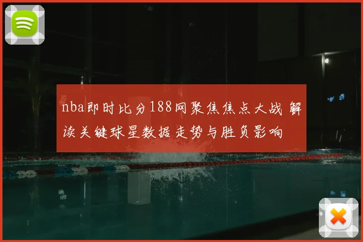 nba即时比分188网聚焦焦点大战 解读关键球星数据走势与胜负影响