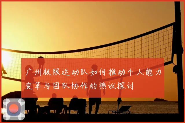 广州极限运动队如何推动个人能力变革与团队协作的热议探讨