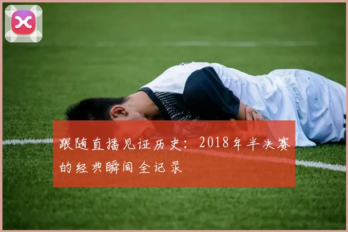 跟随直播见证历史：2018年半决赛的经典瞬间全记录