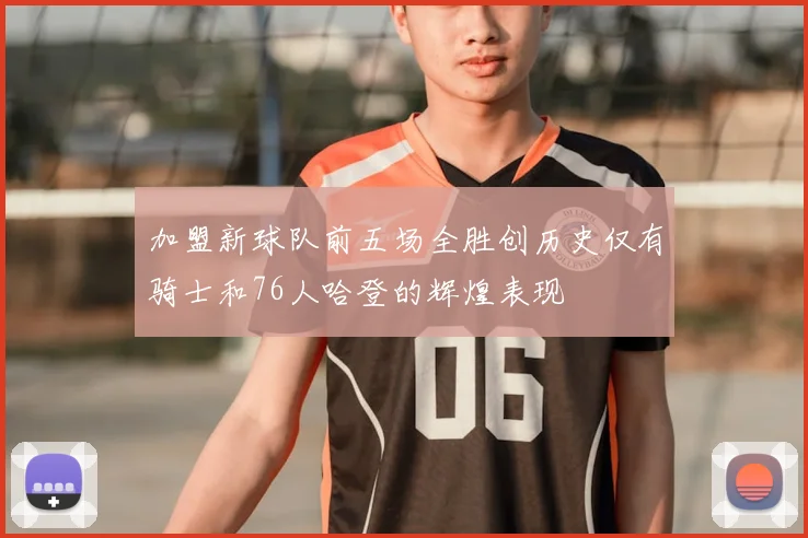 加盟新球队前五场全胜创历史仅有骑士和76人哈登的辉煌表现