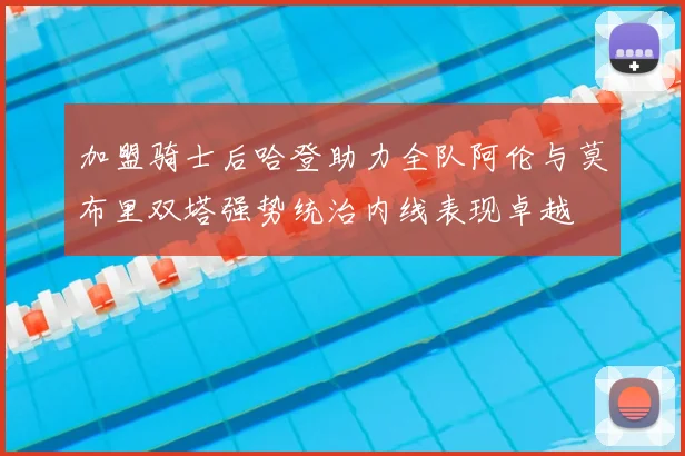 加盟骑士后哈登助力全队阿伦与莫布里双塔强势统治内线表现卓越