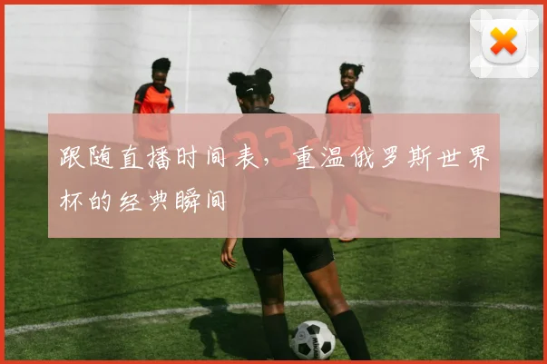跟随直播时间表，重温俄罗斯世界杯的经典瞬间