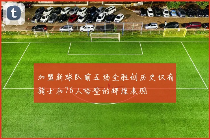加盟新球队前五场全胜创历史仅有骑士和76人哈登的辉煌表现