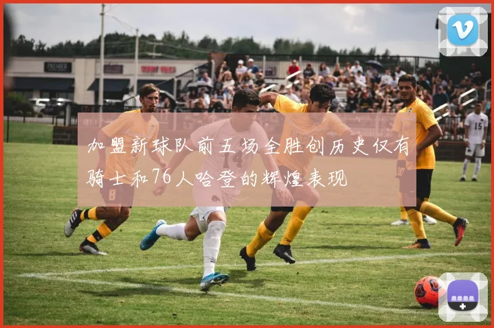 加盟新球队前五场全胜创历史仅有骑士和76人哈登的辉煌表现