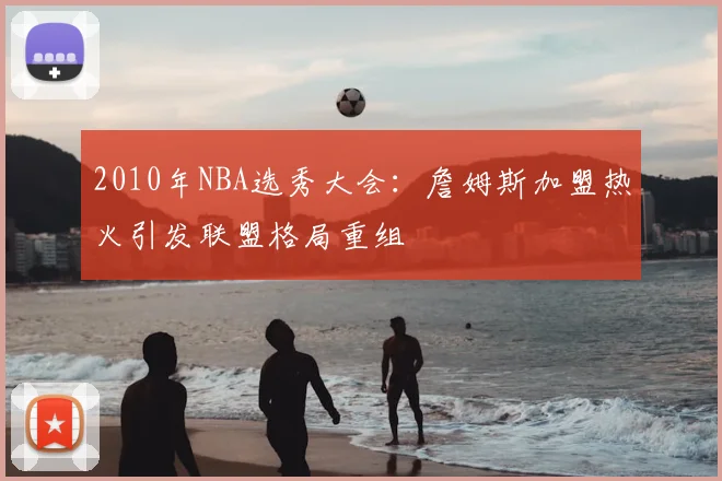2010年NBA选秀大会:詹姆斯加盟热火引发联盟格局重组