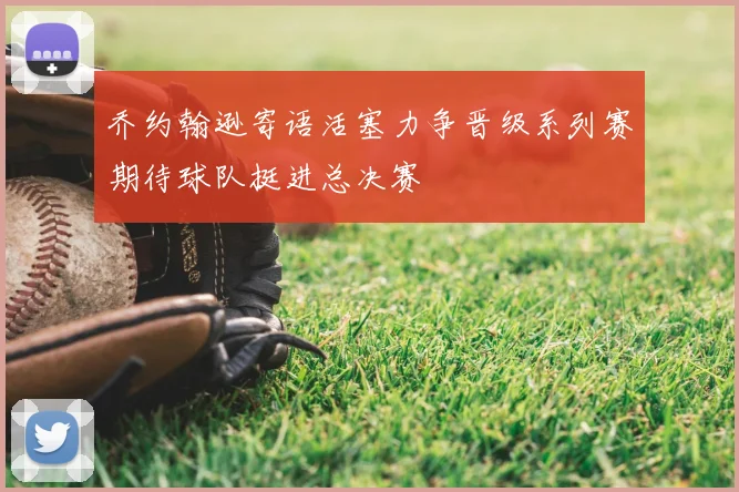 乔约翰逊寄语活塞力争晋级系列赛期待球队挺进总决赛