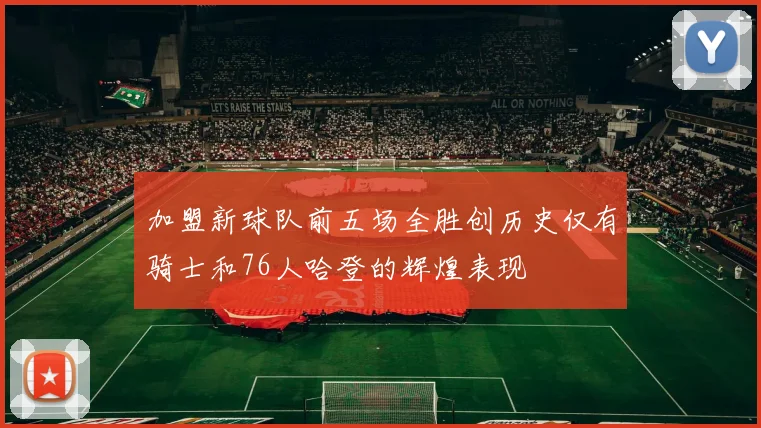 加盟新球队前五场全胜创历史仅有骑士和76人哈登的辉煌表现